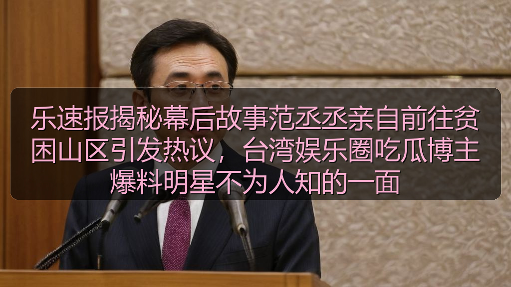 乐速报揭秘幕后故事范丞丞亲自前往贫困山区引发热议，台湾娱乐圈吃瓜博主爆料明星不为人知的一面
