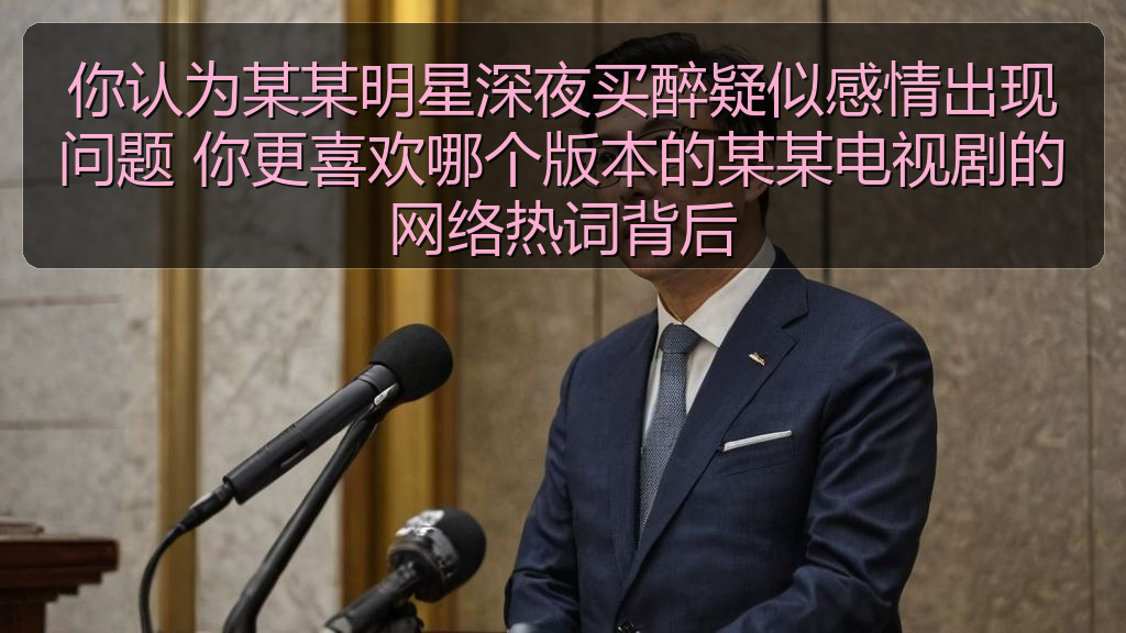 你认为某某明星深夜买醉疑似感情出现问题 你更喜欢哪个版本的某某电视剧的网络热词背后