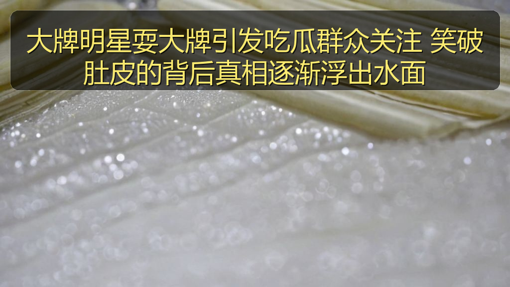 黑料爆料 - 大牌明星耍大牌引发吃瓜群众关注 笑破肚皮的背后真相逐渐浮出水面
