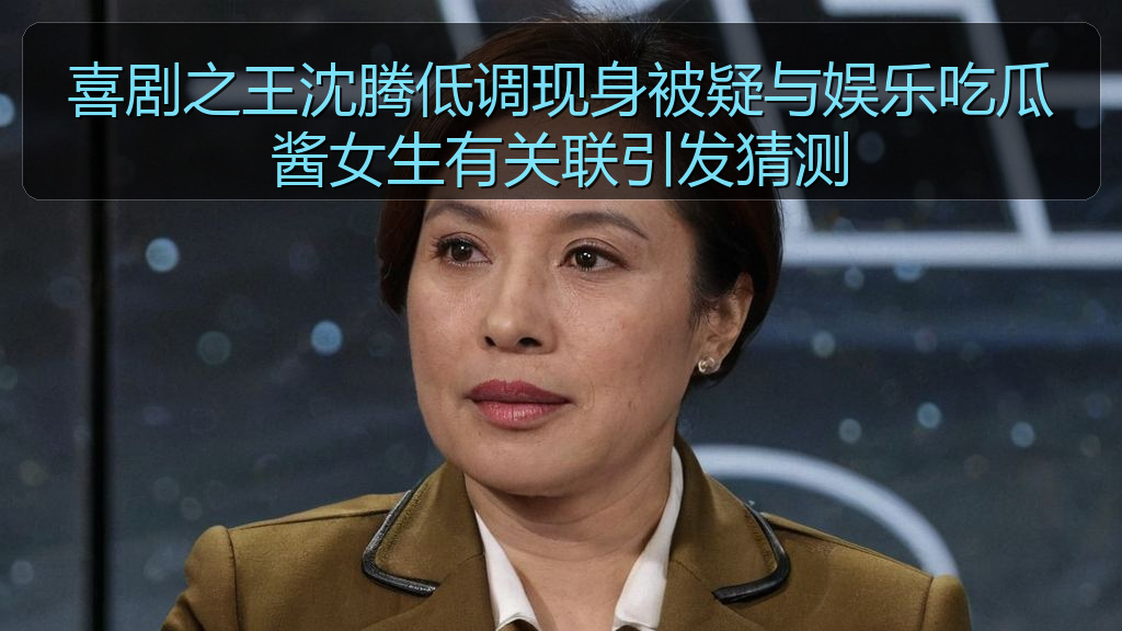 喜剧之王沈腾低调现身被疑与娱乐吃瓜酱女生有关联引发猜测