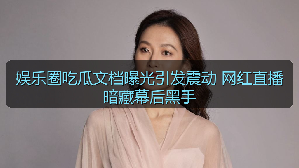 娱乐圈吃瓜文档曝光引发震动 网红直播暗藏幕后黑手