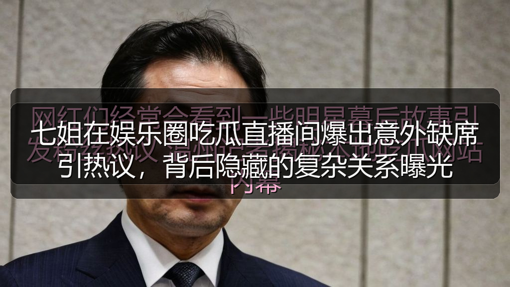 七姐在娱乐圈吃瓜直播间爆出意外缺席引热议，背后隐藏的复杂关系曝光
