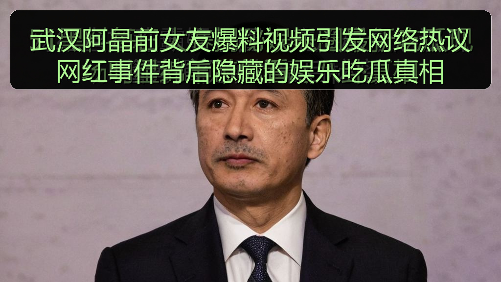 武汉阿晶前女友爆料视频引发网络热议网红事件背后隐藏的娱乐吃瓜真相