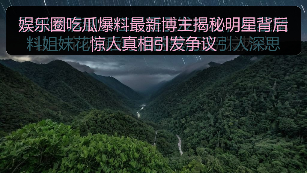 娱乐圈吃瓜爆料最新博主揭秘明星背后惊人真相引发争议