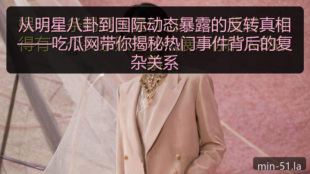 从明星八卦到国际动态暴露的反转真相——吃瓜网带你揭秘热门事件背后的复杂关系