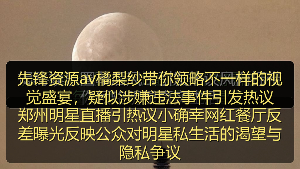 先锋资源av橘梨纱带你领略不一样的视觉盛宴，疑似涉嫌违法事件引发热议