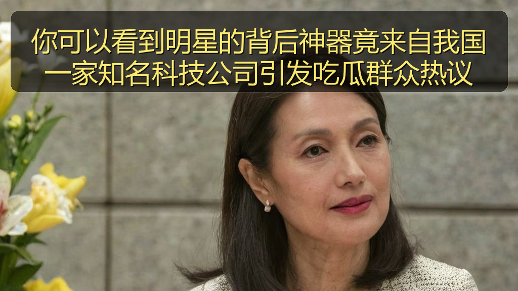 你可以看到明星的背后神器竟来自我国一家知名科技公司引发吃瓜群众热议