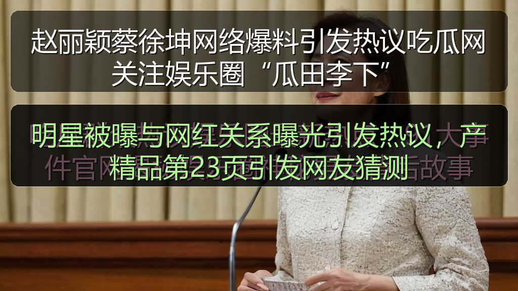 明星被曝与网红关系曝光引发热议，产精品第23页引发网友猜测