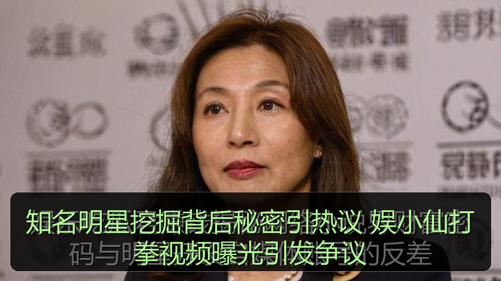 知名明星挖掘背后秘密引热议 娱小仙打拳视频曝光引发争议