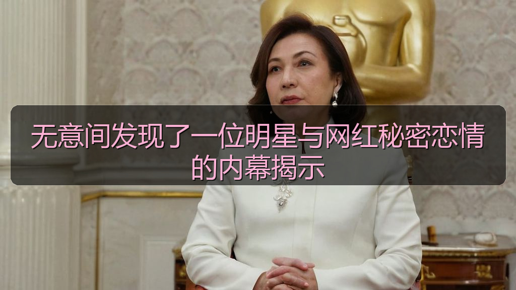 无意间发现了一位明星与网红秘密恋情的内幕揭示