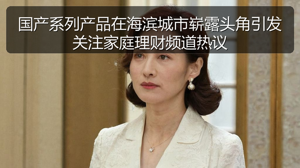 国产系列产品在海滨城市崭露头角引发关注家庭理财频道热议