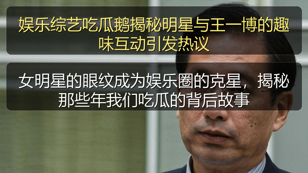 娱乐综艺吃瓜鹅揭秘明星与王一博的趣味互动引发热议