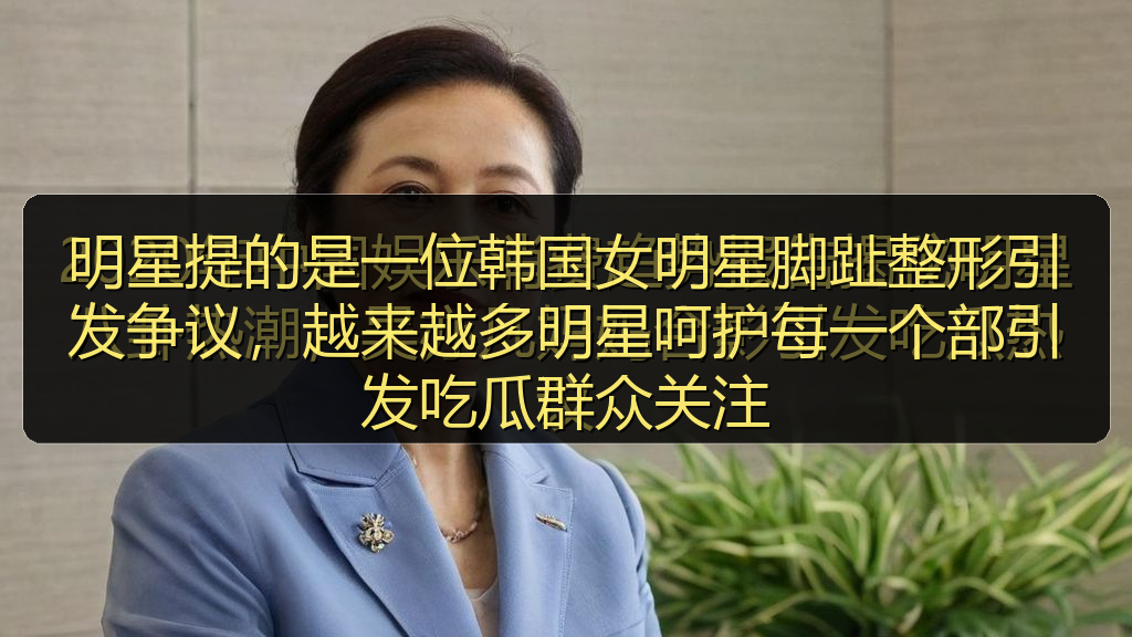 黑料爆料 - 明星提的是一位韩国女明星脚趾整形引发争议,越来越多明星呵护每一个部引发吃瓜群众关注