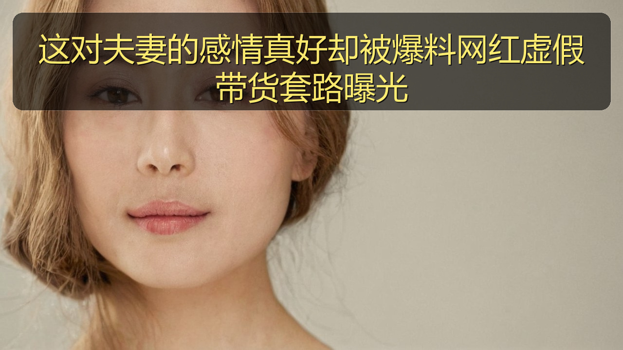 这对夫妻的感情真好却被爆料网红虚假带货套路曝光