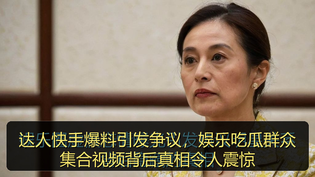 达人快手爆料引发争议，娱乐吃瓜群众集合视频背后真相令人震惊