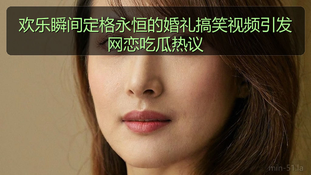 欢乐瞬间定格永恒的婚礼搞笑视频引发网恋吃瓜热议