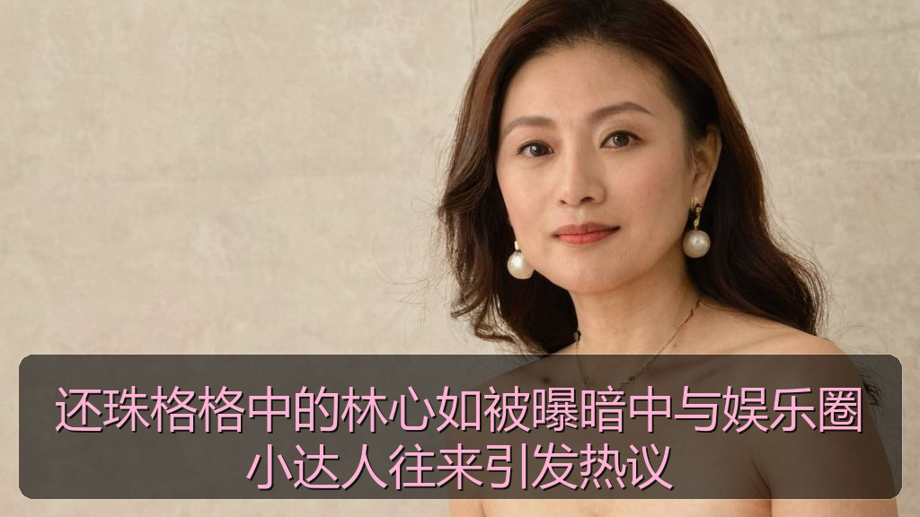 还珠格格中的林心如被曝暗中与娱乐圈小达人往来引发热议