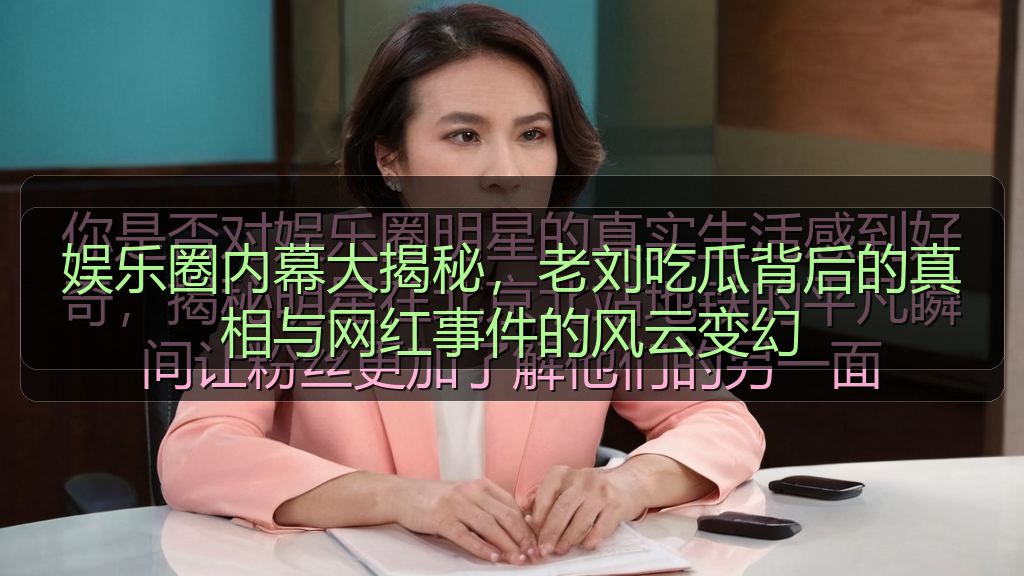 娱乐圈内幕大揭秘，老刘吃瓜背后的真相与网红事件的风云变幻