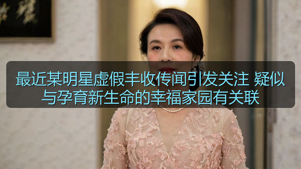 最近某明星虚假丰收传闻引发关注 疑似与孕育新生命的幸福家园有关联