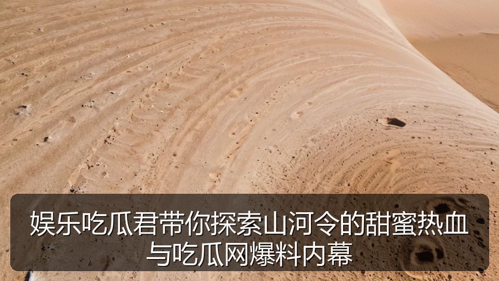 黑料网吃瓜 - 娱乐吃瓜君带你探索山河令的甜蜜热血与吃瓜网爆料内幕