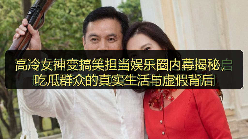 高冷女神变搞笑担当娱乐圈内幕揭秘，吃瓜群众的真实生活与虚假背后
