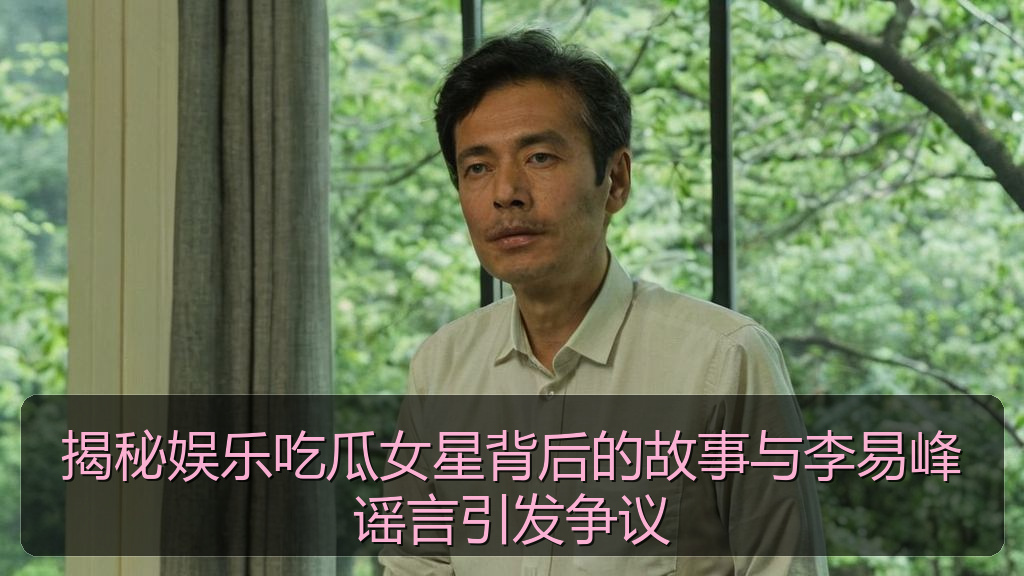 揭秘娱乐吃瓜女星背后的故事与李易峰谣言引发争议