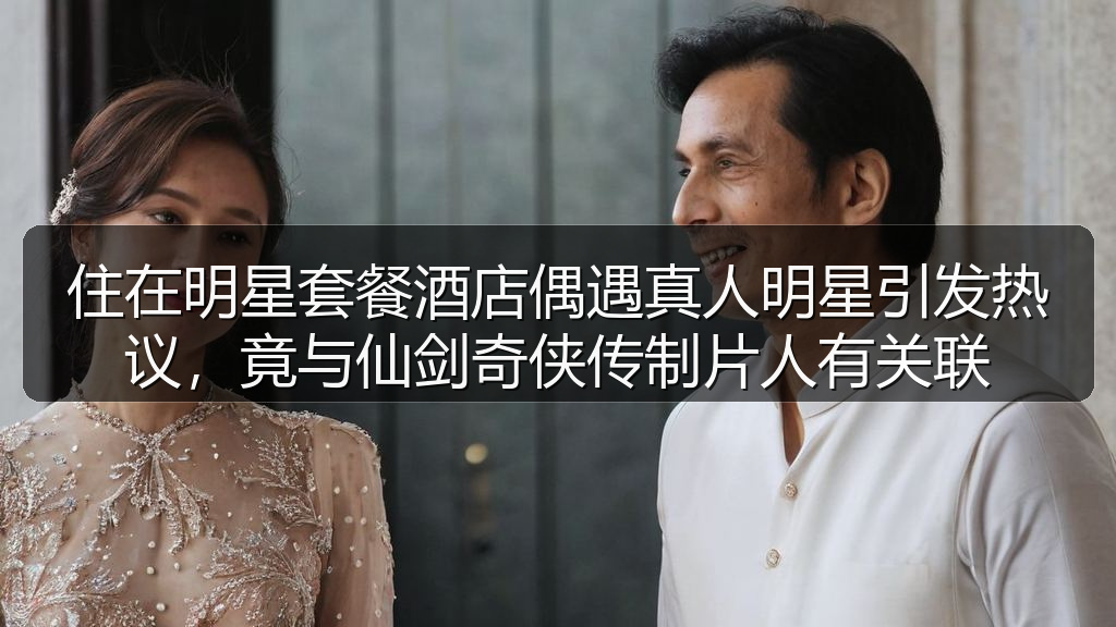 住在明星套餐酒店偶遇真人明星引发热议，竟与仙剑奇侠传制片人有关联