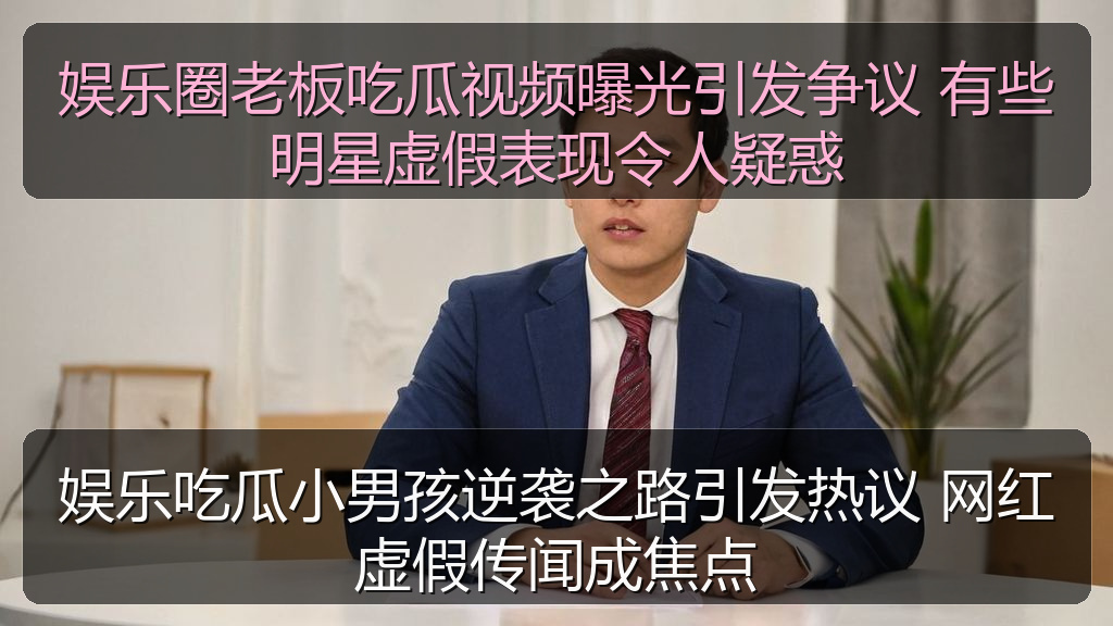 娱乐圈老板吃瓜视频曝光引发争议 有些明星虚假表现令人疑惑