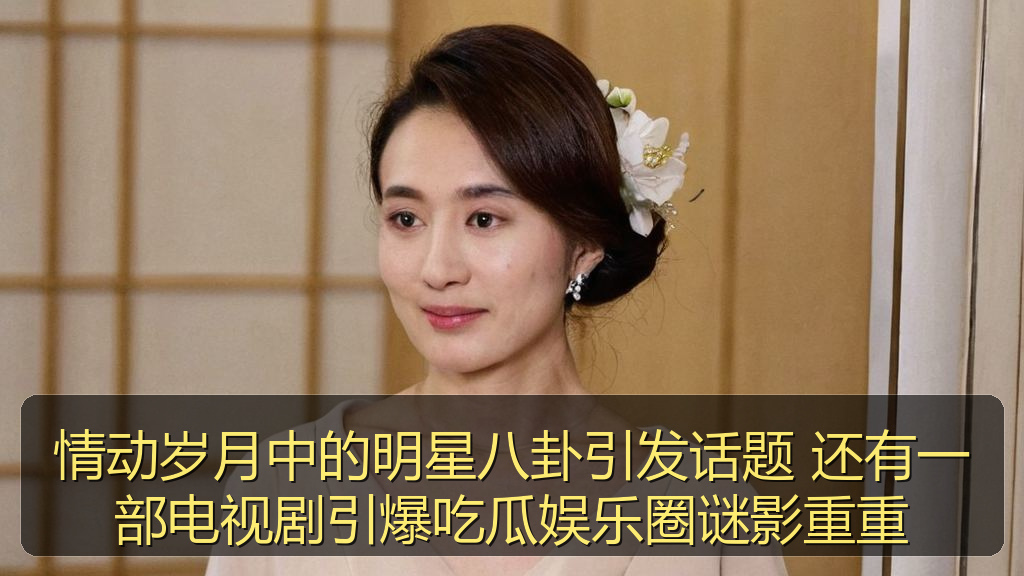 情动岁月中的明星八卦引发话题 还有一部电视剧引爆吃瓜娱乐圈谜影重重