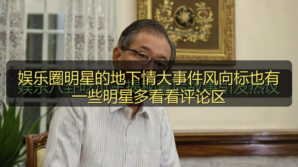 娱乐圈明星的地下情大事件风向标也有一些明星多看看评论区