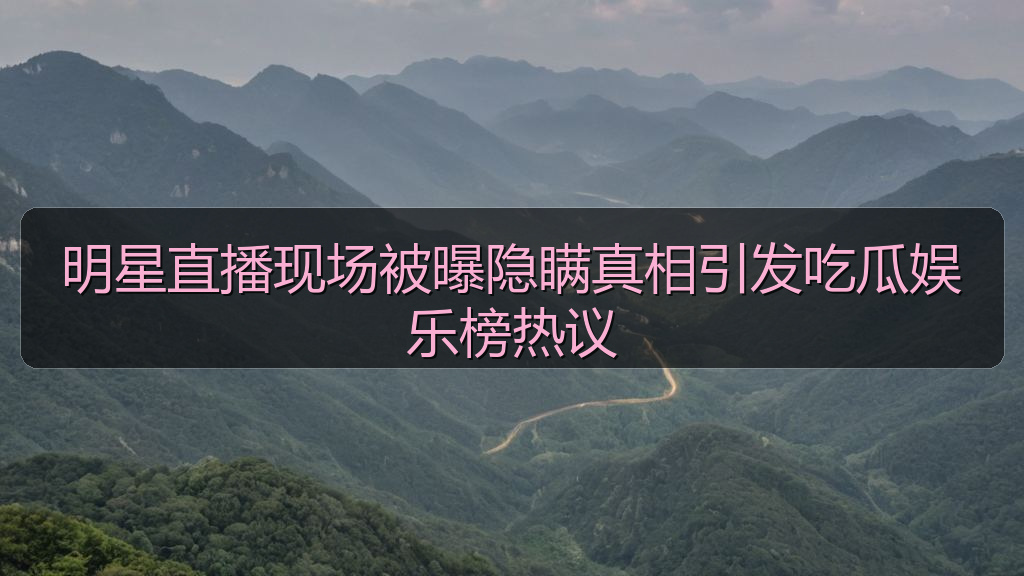 明星直播现场被曝隐瞒真相引发吃瓜娱乐榜热议
