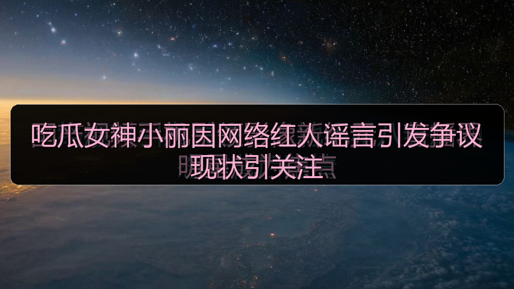 吃瓜女神小丽因网络红人谣言引发争议现状引关注