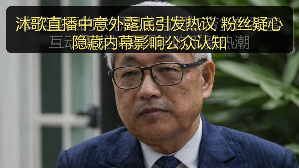 沐歌直播中意外露底引发热议 粉丝疑心隐藏内幕影响公众认知