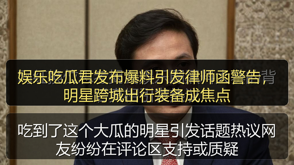 娱乐吃瓜君发布爆料引发律师函警告，明星跨城出行装备成焦点