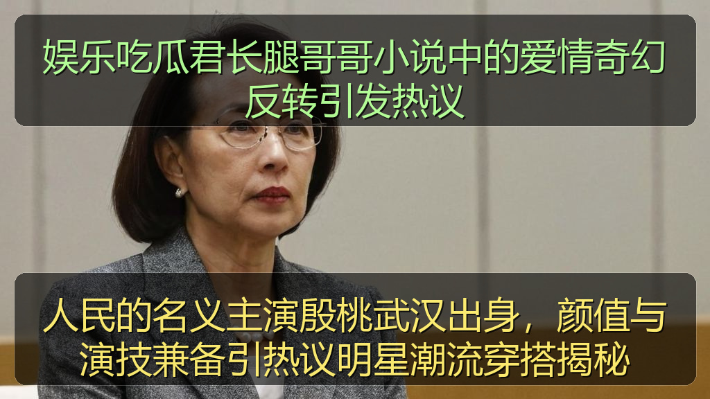 黑料官网 - 娱乐吃瓜君长腿哥哥小说中的爱情奇幻反转引发热议