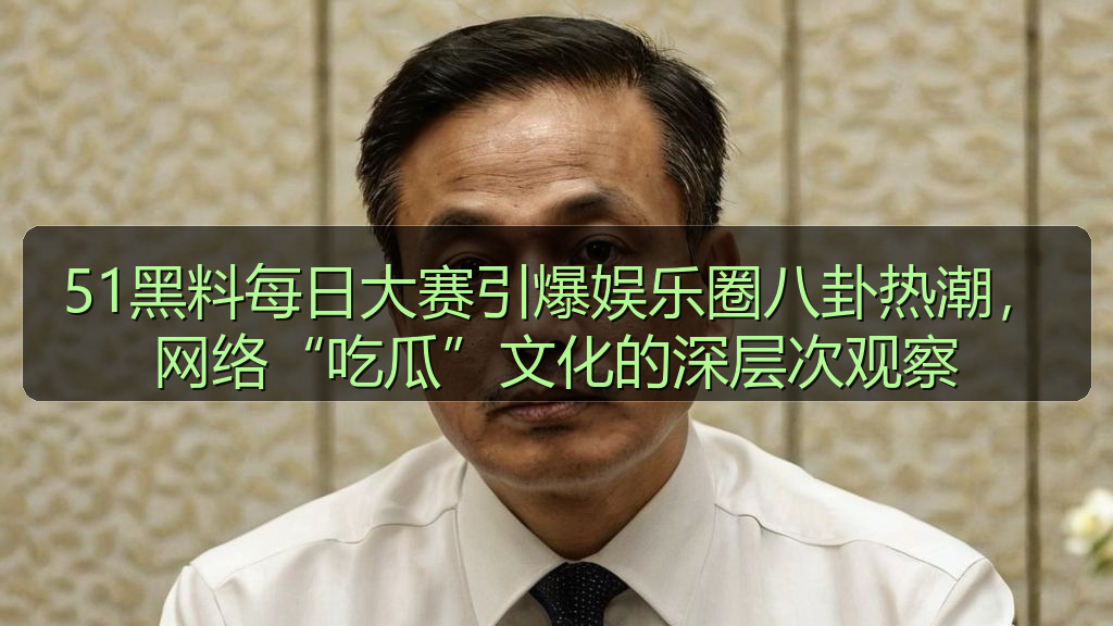 51黑料每日大赛引爆娱乐圈八卦热潮，网络“吃瓜”文化的深层次观察