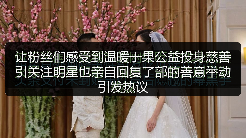 让粉丝们感受到温暖于果公益投身慈善引关注</br>明星也亲自回复了部的善意举动引发热议