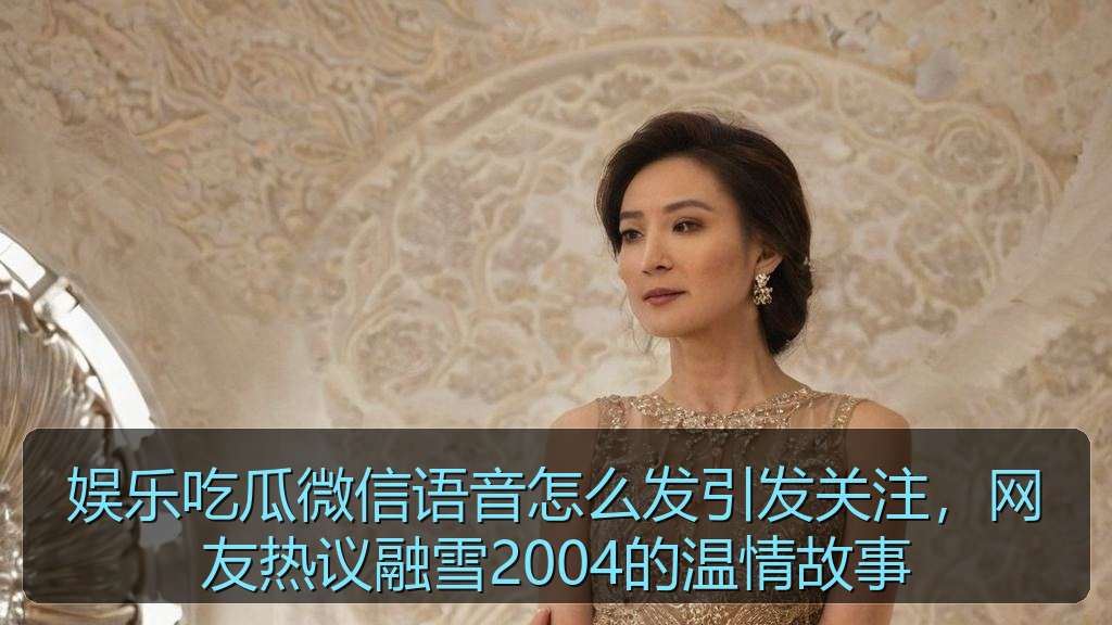 娱乐吃瓜微信语音怎么发引发关注，网友热议融雪2004的温情故事