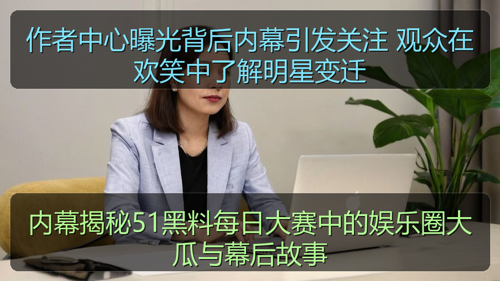 作者中心曝光背后内幕引发关注 观众在欢笑中了解明星变迁