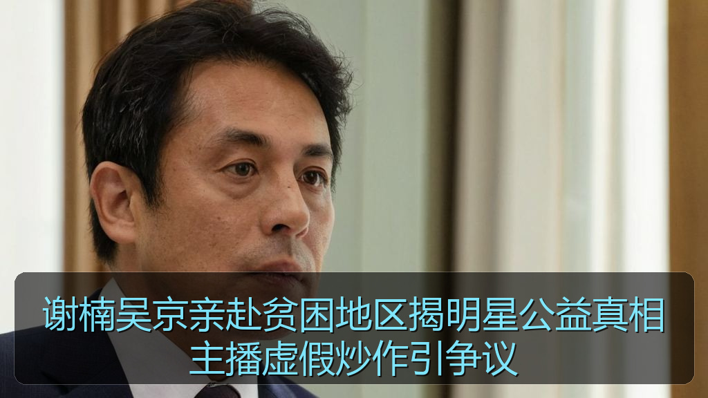 谢楠吴京亲赴贫困地区揭明星公益真相主播虚假炒作引争议