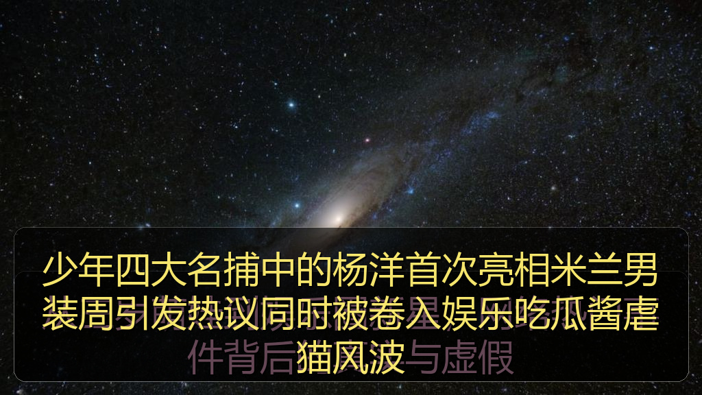 少年四大名捕中的杨洋首次亮相米兰男装周引发热议同时被卷入娱乐吃瓜酱虐猫风波