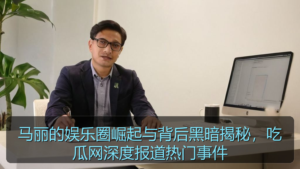 马丽的娱乐圈崛起与背后黑暗揭秘，吃瓜网深度报道热门事件