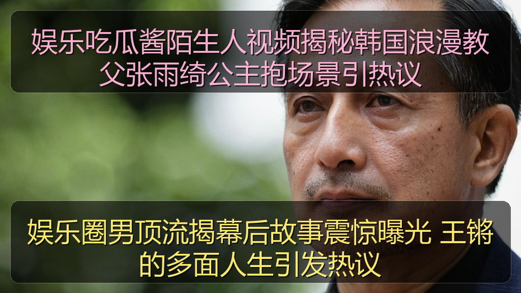 娱乐圈男顶流揭幕后故事震惊曝光 王锵的多面人生引发热议