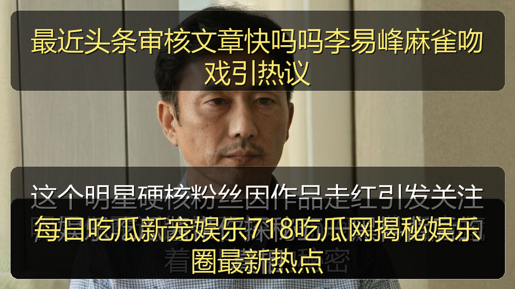 最近头条审核文章快吗吗李易峰麻雀吻戏引热议