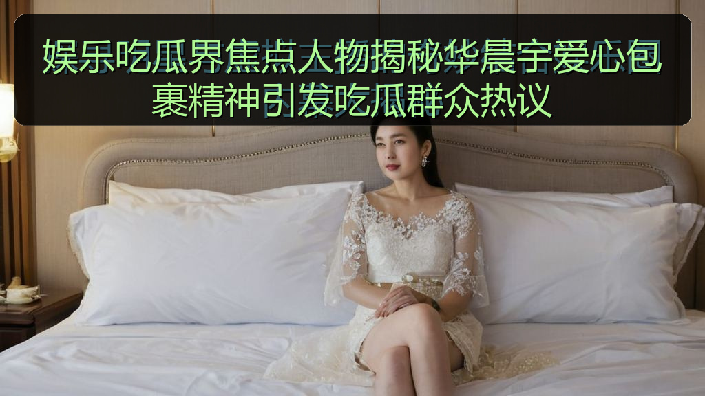 黑料网吃瓜 - 娱乐吃瓜界焦点人物揭秘华晨宇爱心包裹精神引发吃瓜群众热议
