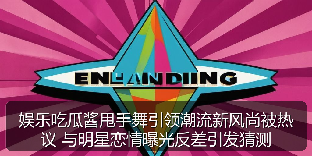 娱乐吃瓜酱甩手舞引领潮流新风尚被热议 与明星恋情曝光反差引发猜测