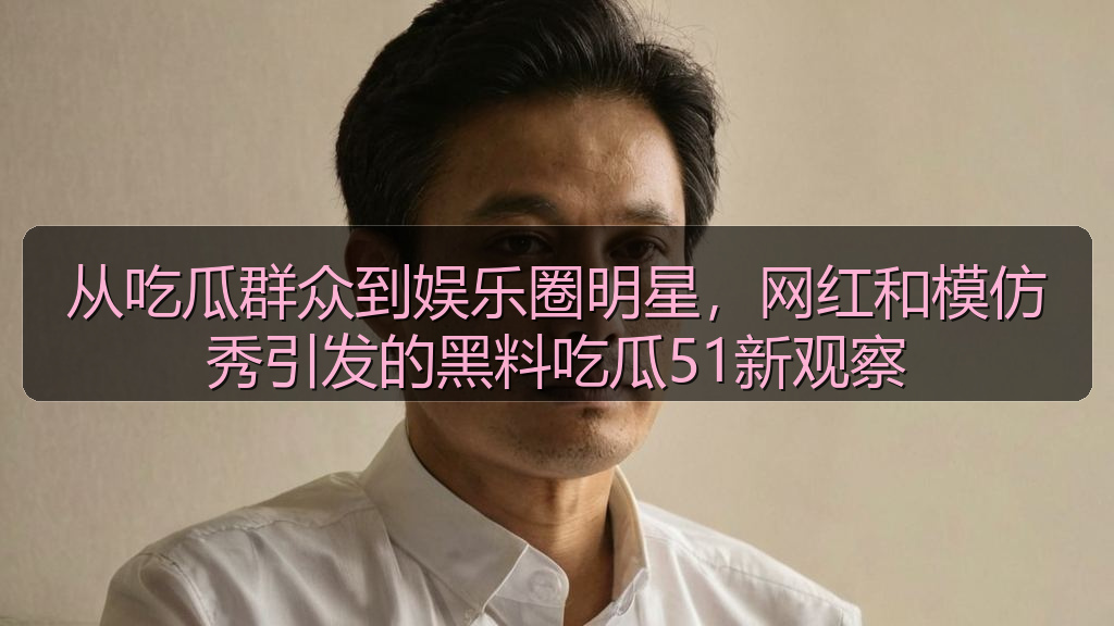 从吃瓜群众到娱乐圈明星，网红和模仿秀引发的黑料吃瓜51新观察
