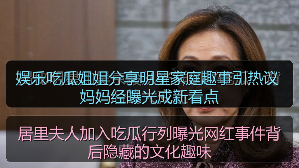 娱乐吃瓜姐姐分享明星家庭趣事引热议 妈妈经曝光成新看点