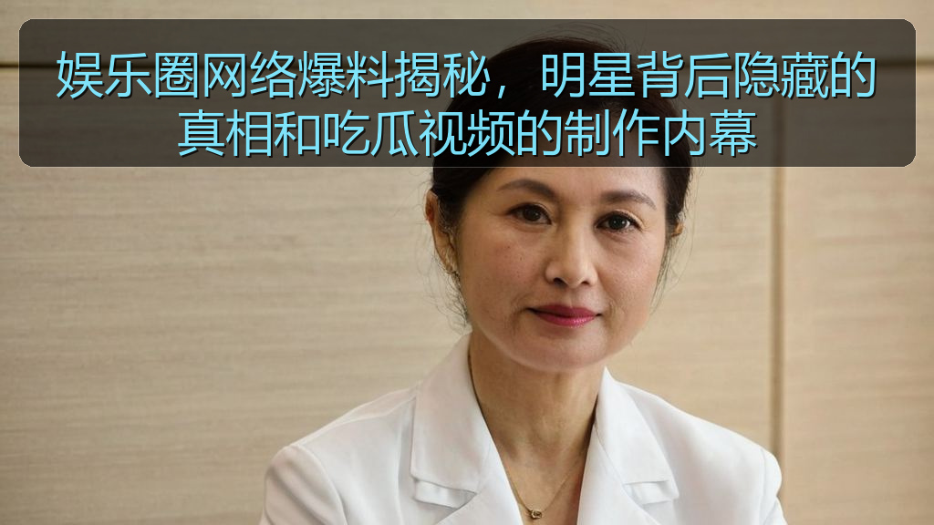 娱乐圈网络爆料揭秘,明星背后隐藏的真相和吃瓜视频的制作内幕