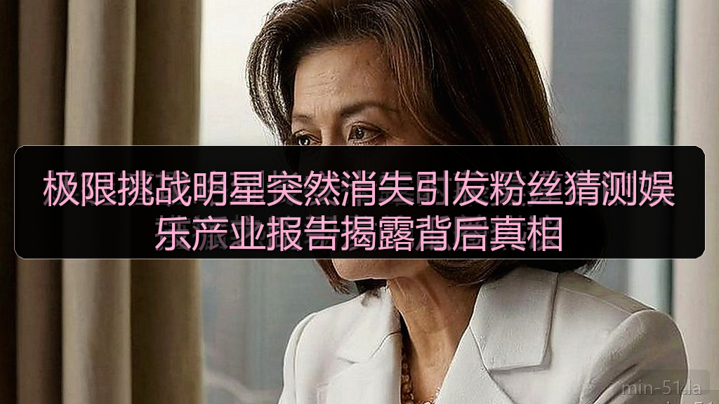 极限挑战明星突然消失引发粉丝猜测娱乐产业报告揭露背后真相